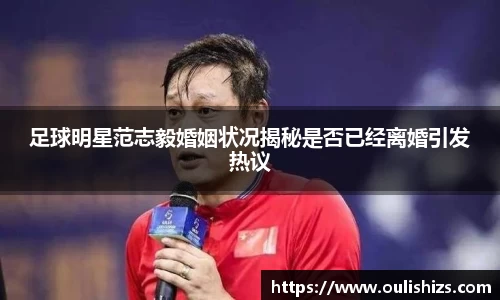 足球明星范志毅婚姻状况揭秘是否已经离婚引发热议