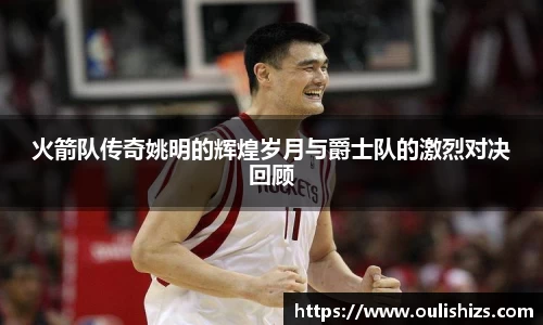 火箭队传奇姚明的辉煌岁月与爵士队的激烈对决回顾