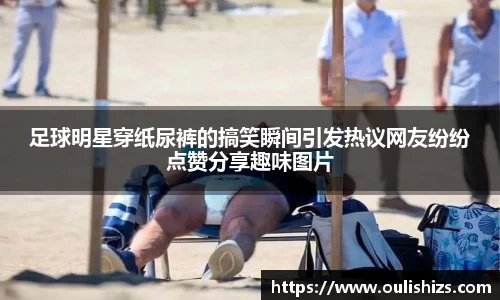 足球明星穿纸尿裤的搞笑瞬间引发热议网友纷纷点赞分享趣味图片